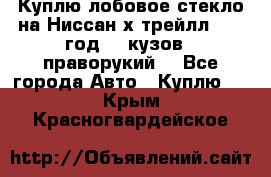 Куплю лобовое стекло на Ниссан х трейлл 2014 год 32 кузов , праворукий  - Все города Авто » Куплю   . Крым,Красногвардейское